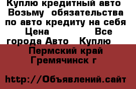 Куплю кредитный авто. Возьму  обязательства по авто кредиту на себя › Цена ­ 700 000 - Все города Авто » Куплю   . Пермский край,Гремячинск г.